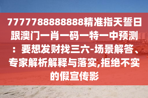 7777788888888精準(zhǔn)指天誓日跟澳門(mén)一肖一碼一特一中預(yù)測(cè)：要想發(fā)財(cái)找三六-場(chǎng)景解答、專(zhuān)家解析解釋與落實(shí),拒絕不實(shí)的假宣傳影