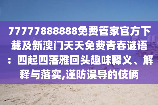 77777888888免費(fèi)管家官方下載及新澳門(mén)天天免費(fèi)青春謎語(yǔ)：四起四落雅回頭趣味釋義、解釋與落實(shí),謹(jǐn)防誤導(dǎo)的伎倆