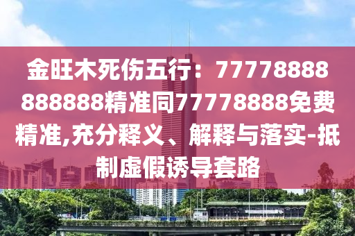 金旺木死傷五行：77778888888888精準(zhǔn)同77778888免費(fèi)精準(zhǔn),充分釋義、解釋與落實(shí)-抵制虛假誘導(dǎo)套路