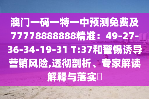 澳門一碼一特一中預(yù)測(cè)免費(fèi)及77778888888精準(zhǔn)：49-27-36-34-19-31 T:37和警惕誘導(dǎo)營(yíng)銷風(fēng)險(xiǎn),透徹剖析、專家解讀解釋與落實(shí)?