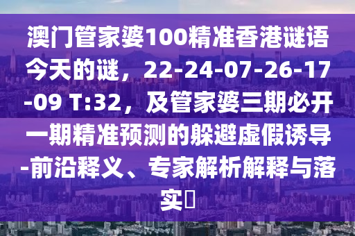 澳門管家婆100精準(zhǔn)香港謎語今天的謎，22-24-07-26-17-09 T:32，及管家婆三期必開一期精準(zhǔn)預(yù)測(cè)的躲避虛假誘導(dǎo)-前沿釋義、專家解析解釋與落實(shí)?