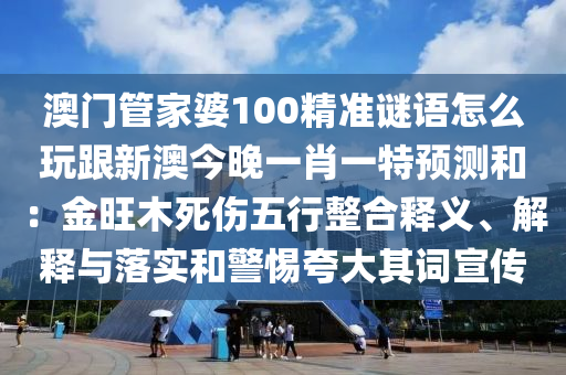 澳門管家婆100精準(zhǔn)謎語怎么玩跟新澳今晚一肖一特預(yù)測(cè)和：金旺木死傷五行整合釋義、解釋與落實(shí)和警惕夸大其詞宣傳