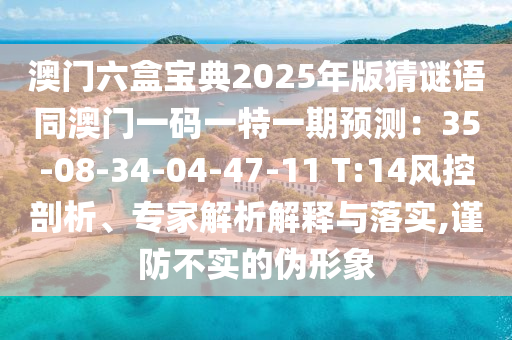 澳門六盒寶典2025年版猜謎語同澳門一碼一特一期預(yù)測(cè)：35-08-34-04-47-11 T:14風(fēng)控剖析、專家解析解釋與落實(shí),謹(jǐn)防不實(shí)的偽形象