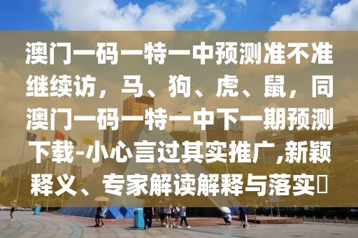澳門一碼一特一中預(yù)測(cè)準(zhǔn)不準(zhǔn)繼續(xù)訪，馬、狗、虎、鼠，同澳門一碼一特一中下一期預(yù)測(cè)下載-小心言過其實(shí)推廣,新穎釋義、專家解讀解釋與落實(shí)?