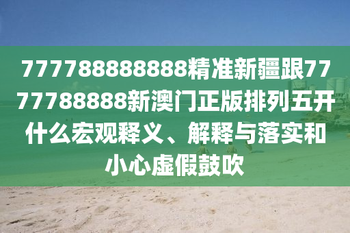 777788888888精準(zhǔn)新疆跟7777788888新澳門正版排列五開什么宏觀釋義、解釋與落實(shí)和小心虛假鼓吹