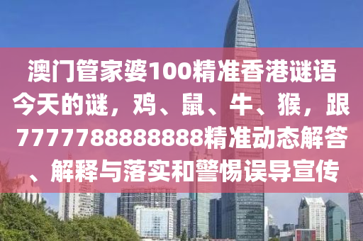 澳門管家婆100精準(zhǔn)香港謎語今天的謎，雞、鼠、牛、猴，跟7777788888888精準(zhǔn)動(dòng)態(tài)解答、解釋與落實(shí)和警惕誤導(dǎo)宣傳