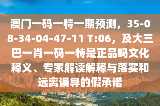 澳門一碼一特一期預(yù)測(cè)，35-08-34-04-47-11 T:06，及大三巴一肖一碼一特是正品嗎文化釋義、專家解讀解釋與落實(shí)和遠(yuǎn)離誤導(dǎo)的假承諾