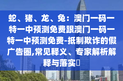 蛇、豬、龍、兔：澳門一碼一特一中預測免費跟澳門一碼一特一中預測免費-抵制欺詐的假廣告圈,常見釋義、專家解析解釋與落實?
