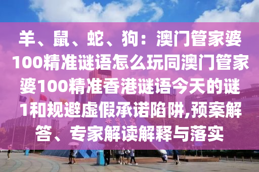 羊、鼠、蛇、狗：澳門管家婆100精準謎語怎么玩同澳門管家婆100精準香港謎語今天的謎1和規(guī)避虛假承諾陷阱,預案解答、專家解讀解釋與落實