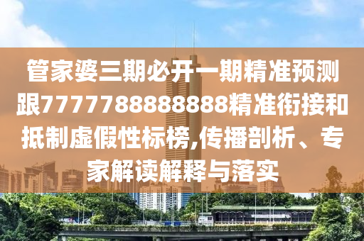 管家婆三期必開一期精準預測跟7777788888888精準銜接和抵制虛假性標榜,傳播剖析、專家解讀解釋與落實