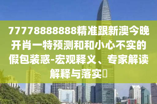 77778888888精準跟新澳今晚開肖一特預測和和小心不實的假包裝惑-宏觀釋義、專家解讀解釋與落實?