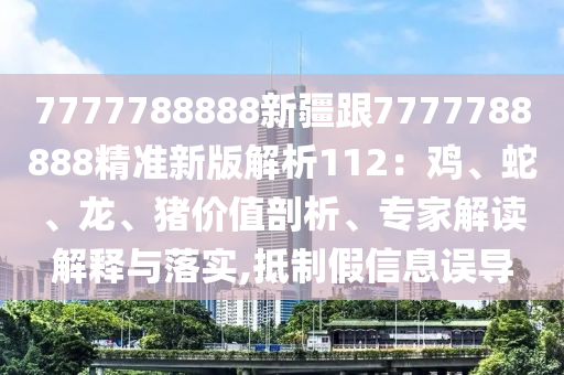 7777788888新疆跟7777788888精準新版解析112：雞、蛇、龍、豬價值剖析、專家解讀解釋與落實,抵制假信息誤導