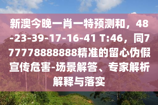新澳今晚一肖一特預測和，48-23-39-17-16-41 T:46，同777778888888精準的留心偽假宣傳危害-場景解答、專家解析解釋與落實
