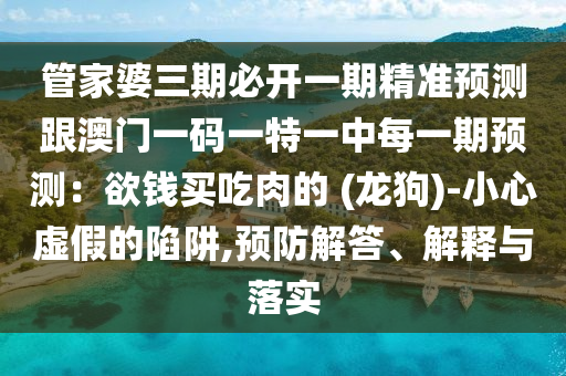 管家婆三期必開一期精準預測跟澳門一碼一特一中每一期預測：欲錢買吃肉的 (龍狗)-小心虛假的陷阱,預防解答、解釋與落實