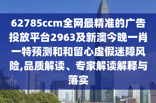 62785ccm全網(wǎng)最精準的廣告投放平臺2963及新澳今晚一肖一特預測和和留心虛假迷障風險,品質解讀、專家解讀解釋與落實