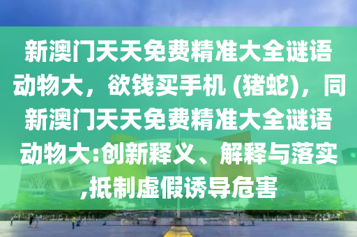 新澳門天天免費精準大全謎語動物大，欲錢買手機 (豬蛇)，同新澳門天天免費精準大全謎語動物大:創(chuàng)新釋義、解釋與落實,抵制虛假誘導危害