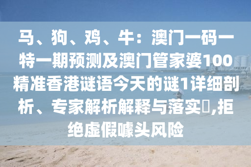馬、狗、雞、牛：澳門一碼一特一期預測及澳門管家婆100精準香港謎語今天的謎1詳細剖析、專家解析解釋與落實?,拒絕虛假噱頭風險