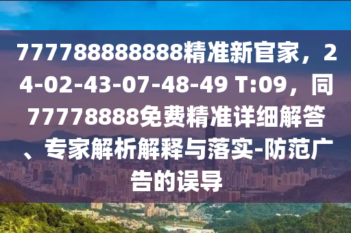 777788888888精準(zhǔn)新官家，24-02-43-07-48-49 T:09，同77778888免費精準(zhǔn)詳細(xì)解答、專家解析解釋與落實-防范廣告的誤導(dǎo)