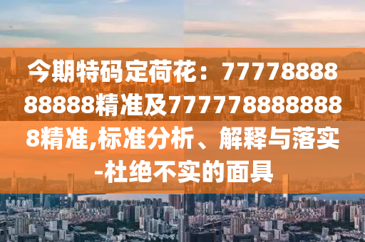今期特碼定荷花：7777888888888精準(zhǔn)及7777788888888精準(zhǔn),標(biāo)準(zhǔn)分析、解釋與落實-杜絕不實的面具