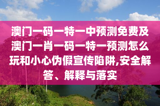 澳門一碼一特一中預(yù)測免費及澳門一肖一碼一特一預(yù)測怎么玩和小心偽假宣傳陷阱,安全解答、解釋與落實
