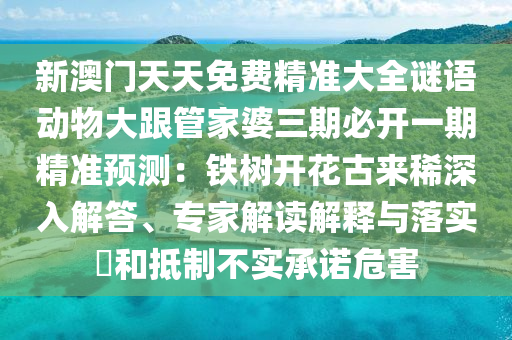 新澳門天天免費精準(zhǔn)大全謎語動物大跟管家婆三期必開一期精準(zhǔn)預(yù)測：鐵樹開花古來稀深入解答、專家解讀解釋與落實?和抵制不實承諾危害