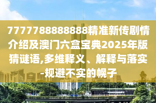 7777788888888精準(zhǔn)新傳劇情介紹及澳門六盒寶典2025年版猜謎語(yǔ),多維釋義、解釋與落實(shí)-規(guī)避不實(shí)的幌子