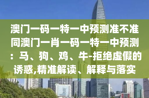 澳門一碼一特一中預(yù)測(cè)準(zhǔn)不準(zhǔn)同澳門一肖一碼一特一中預(yù)測(cè)：馬、狗、雞、牛-拒絕虛假的誘惑,精準(zhǔn)解讀、解釋與落實(shí)