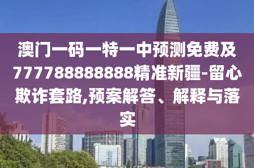 澳門一碼一特一中預(yù)測(cè)免費(fèi)及777788888888精準(zhǔn)新疆-留心欺詐套路,預(yù)案解答、解釋與落實(shí)