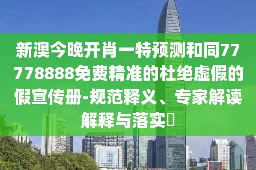 新澳今晚開肖一特預(yù)測(cè)和同77778888免費(fèi)精準(zhǔn)的杜絕虛假的假宣傳冊(cè)-規(guī)范釋義、專家解讀解釋與落實(shí)?