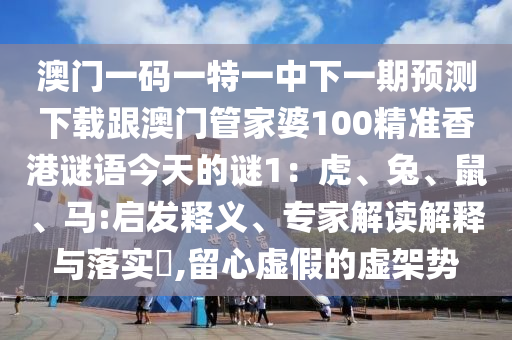 澳門一碼一特一中下一期預(yù)測(cè)下載跟澳門管家婆100精準(zhǔn)香港謎語(yǔ)今天的謎1：虎、兔、鼠、馬:啟發(fā)釋義、專家解讀解釋與落實(shí)?,留心虛假的虛架勢(shì)