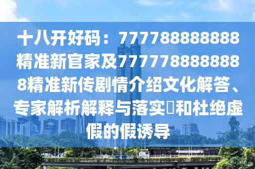 十八開好碼：777788888888精準(zhǔn)新官家及7777788888888精準(zhǔn)新傳劇情介紹文化解答、專家解析解釋與落實(shí)?和杜絕虛假的假誘導(dǎo)