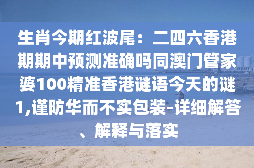 生肖今期紅波尾：二四六香港期期中預(yù)測(cè)準(zhǔn)確嗎同澳門管家婆100精準(zhǔn)香港謎語(yǔ)今天的謎1,謹(jǐn)防華而不實(shí)包裝-詳細(xì)解答、解釋與落實(shí)