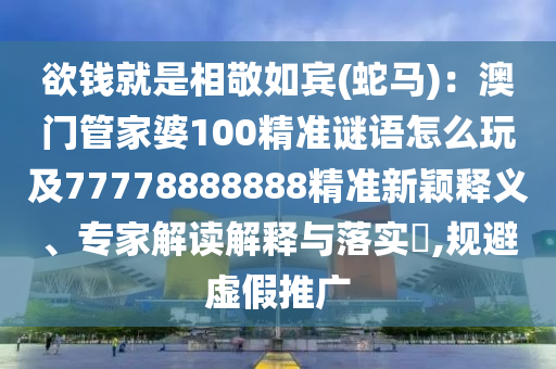欲錢(qián)就是相敬如賓(蛇馬)：澳門(mén)管家婆100精準(zhǔn)謎語(yǔ)怎么玩及77778888888精準(zhǔn)新穎釋義、專(zhuān)家解讀解釋與落實(shí)?,規(guī)避虛假推廣