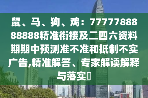 鼠、馬、狗、雞：7777788888888精準(zhǔn)銜接及二四六資料期期中預(yù)測(cè)準(zhǔn)不準(zhǔn)和抵制不實(shí)廣告,精準(zhǔn)解答、專(zhuān)家解讀解釋與落實(shí)?
