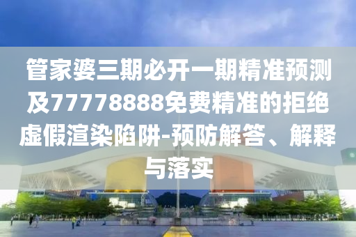 管家婆三期必開一期精準(zhǔn)預(yù)測及77778888免費精準(zhǔn)的拒絕虛假渲染陷阱-預(yù)防解答、解釋與落實