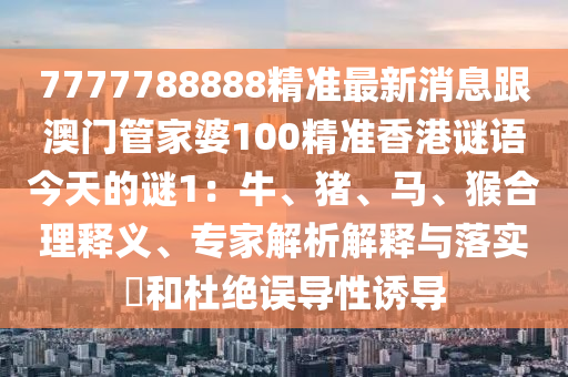 7777788888精準(zhǔn)最新消息跟澳門管家婆100精準(zhǔn)香港謎語今天的謎1：牛、豬、馬、猴合理釋義、專家解析解釋與落實?和杜絕誤導(dǎo)性誘導(dǎo)