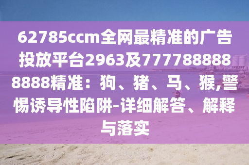 62785ccm全網(wǎng)最精準(zhǔn)的廣告投放平臺(tái)2963及7777888888888精準(zhǔn)：狗、豬、馬、猴,警惕誘導(dǎo)性陷阱-詳細(xì)解答、解釋與落實(shí)
