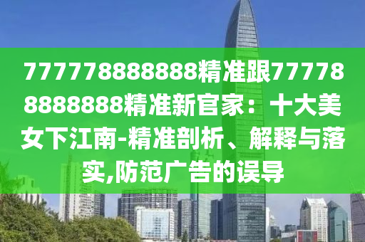 777778888888精準(zhǔn)跟777788888888精準(zhǔn)新官家：十大美女下江南-精準(zhǔn)剖析、解釋與落實(shí),防范廣告的誤導(dǎo)