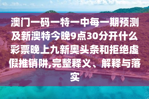 澳門一碼一特一中每一石家莊阿鷗環(huán)?？萍加邢薰酒陬A(yù)測(cè)及新澳特今晚9點(diǎn)30分開什么彩票晚上九新奧頭條和拒絕虛假推銷阱,完整釋義、解釋與落實(shí)