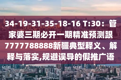 34-19-31-35-18-16 T:30：管家婆三期必開一期精準(zhǔn)預(yù)測(cè)跟7777788888新疆典型釋義、解釋與落實(shí),規(guī)避誤導(dǎo)的假推廣語