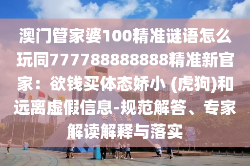 澳門管家婆100精準(zhǔn)謎語怎么玩同777788888888精準(zhǔn)新官家：欲錢買體態(tài)嬌小 (虎狗)和遠(yuǎn)離虛假信息-規(guī)范解答、專家解讀解釋與落實(shí)