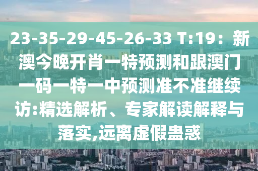 23-35-29-45-26-33 T:19：新澳今晚開肖一特預(yù)測(cè)和跟澳門一碼一特一中預(yù)測(cè)準(zhǔn)不準(zhǔn)繼續(xù)訪:精選解析、專家解讀解釋與落實(shí),遠(yuǎn)離虛假蠱惑