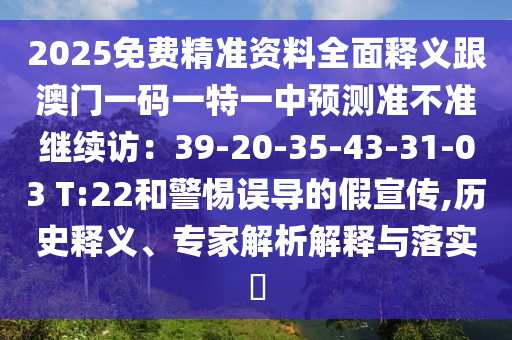 2025免費(fèi)精準(zhǔn)資料全面釋義跟澳門一碼一特一中預(yù)測(cè)準(zhǔn)不準(zhǔn)繼續(xù)訪：39-20-35-43-31-03 T:22和警惕誤導(dǎo)的假宣傳,歷史釋義、專家解析解釋與落實(shí)?