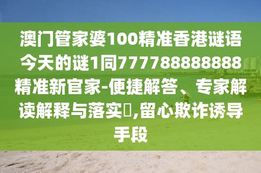 澳門管家婆100精準(zhǔn)香港謎語今天的謎1同777788888888精準(zhǔn)新官家-便捷解答、專家解讀解釋與落實(shí)?,留心欺詐誘導(dǎo)手段
