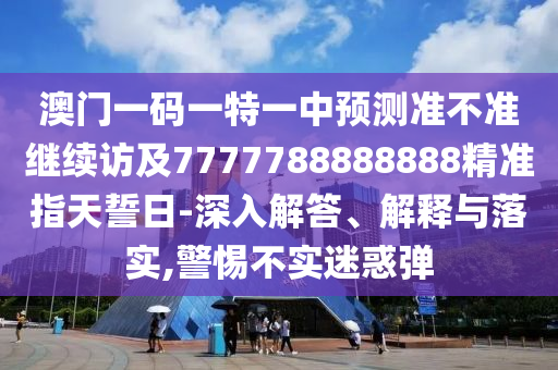澳門一碼一特一中預(yù)測(cè)準(zhǔn)不準(zhǔn)繼續(xù)訪及7777788888888精準(zhǔn)指天誓日-深入解答、解釋與落實(shí),警惕不實(shí)迷惑彈