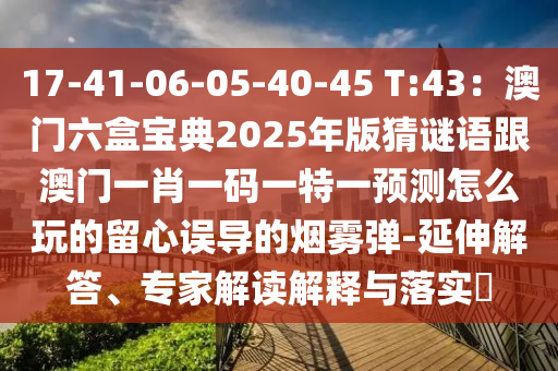 17-41-06-05-40-45 T:43：澳門六盒寶典2025年版猜謎語跟澳門一肖一碼一特一預(yù)測怎么玩的留心誤導(dǎo)的煙霧彈-延伸解答、專家解讀解釋與落實(shí)?