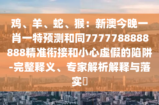 雞、羊、蛇、猴：新澳今晚一肖一特預(yù)測和同7777788888888精準(zhǔn)銜接和小心虛假的陷阱-完整釋義、專家解析解釋與落實(shí)?