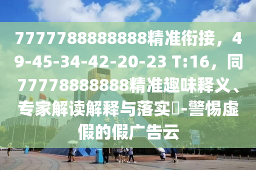 7777788888888精準(zhǔn)銜接，49-45-34-42-20-23 T:16，同77778888888精準(zhǔn)趣味釋義、專家解讀解釋與落實(shí)?-警惕虛假的假廣告云