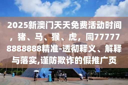 2025新澳門天天免費(fèi)活動時間，豬、馬、猴、虎，同777778888888精準(zhǔn)-透徹釋義、解釋與落實(shí),謹(jǐn)防欺詐的假推廣頁