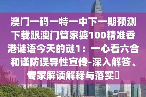 澳門一碼一特一中下一期預(yù)測下載跟澳門管家婆100精準(zhǔn)香港謎語今天的謎1：一心看六合和謹(jǐn)防誤導(dǎo)性宣傳-深入解答、專家解讀解釋與落實(shí)?
